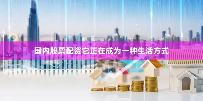 国内股票配资它正在成为一种生活方式