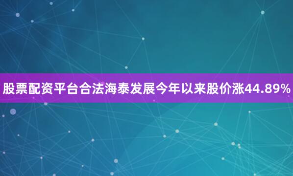 股票配资平台合法海泰发展今年以来股价涨44.89%