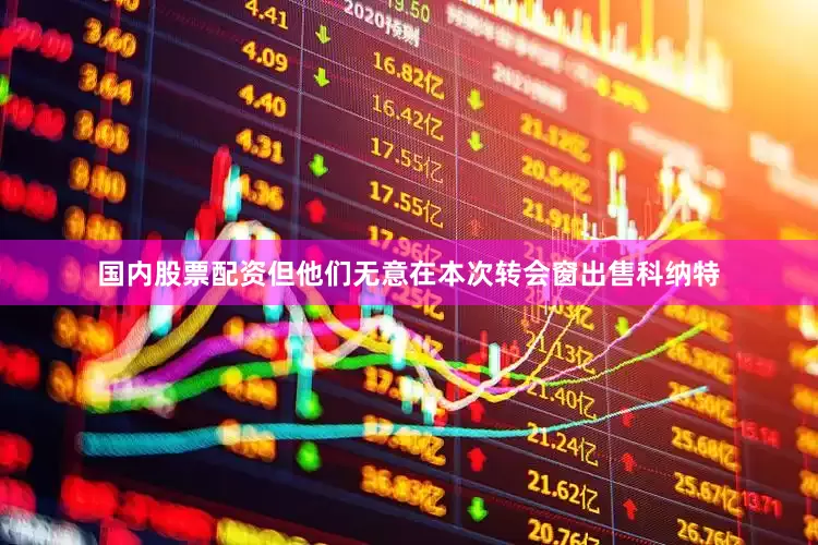 国内股票配资但他们无意在本次转会窗出售科纳特