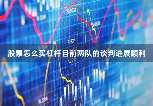 股票怎么买杠杆目前两队的谈判进展顺利
