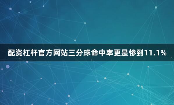 配资杠杆官方网站三分球命中率更是惨到11.1%