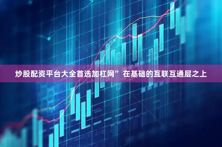 炒股配资平台大全首选加杠网” 在基础的互联互通层之上