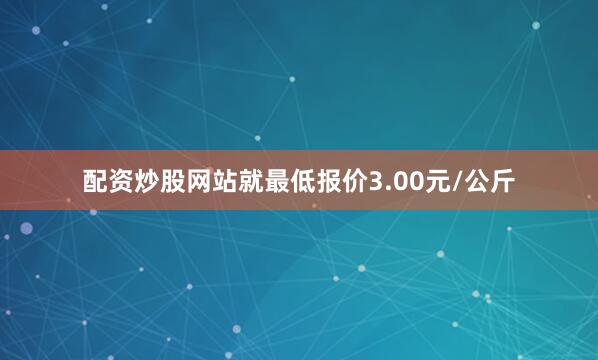 配资炒股网站就最低报价3.00元/公斤