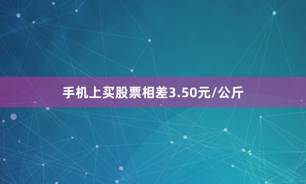 手机上买股票相差3.50元/公斤