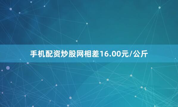 手机配资炒股网相差16.00元/公斤