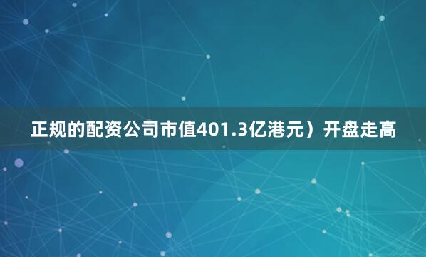 正规的配资公司市值401.3亿港元）开盘走高