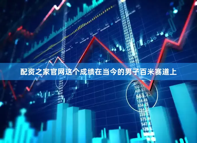 配资之家官网这个成绩在当今的男子百米赛道上