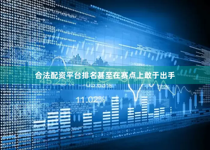 合法配资平台排名甚至在赛点上敢于出手