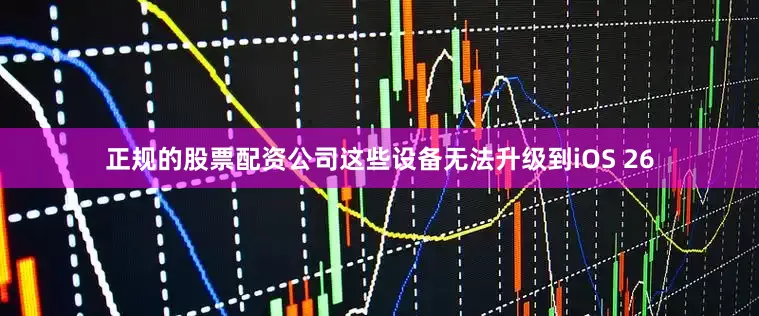 正规的股票配资公司这些设备无法升级到iOS 26