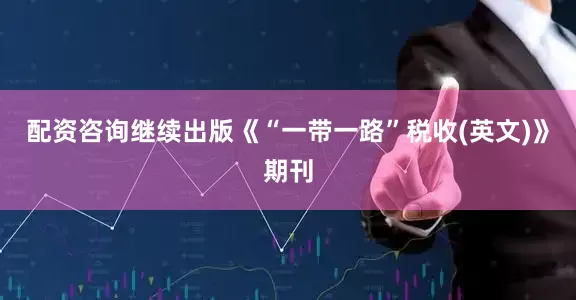 配资咨询继续出版《“一带一路”税收(英文)》期刊
