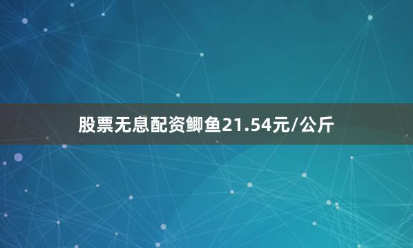 股票无息配资鲫鱼21.54元/公斤