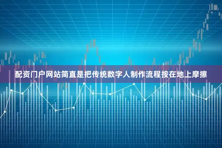 配资门户网站简直是把传统数字人制作流程按在地上摩擦