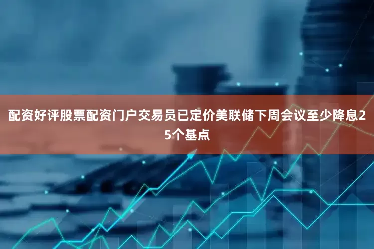 配资好评股票配资门户　　交易员已定价美联储下周会议至少降息25个基点