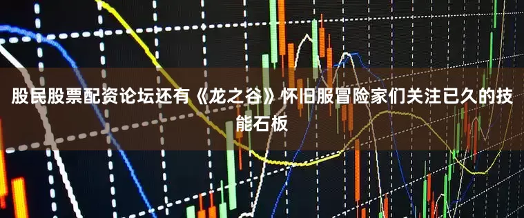 股民股票配资论坛还有《龙之谷》怀旧服冒险家们关注已久的技能石板