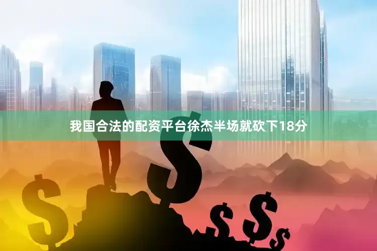 我国合法的配资平台徐杰半场就砍下18分
