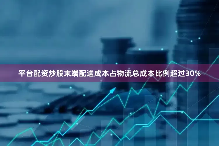 平台配资炒股末端配送成本占物流总成本比例超过30%