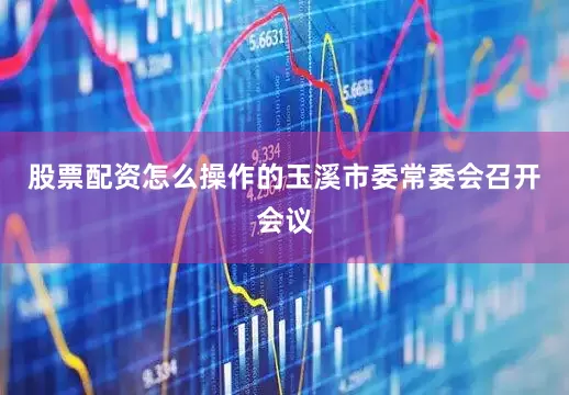 股票配资怎么操作的玉溪市委常委会召开会议