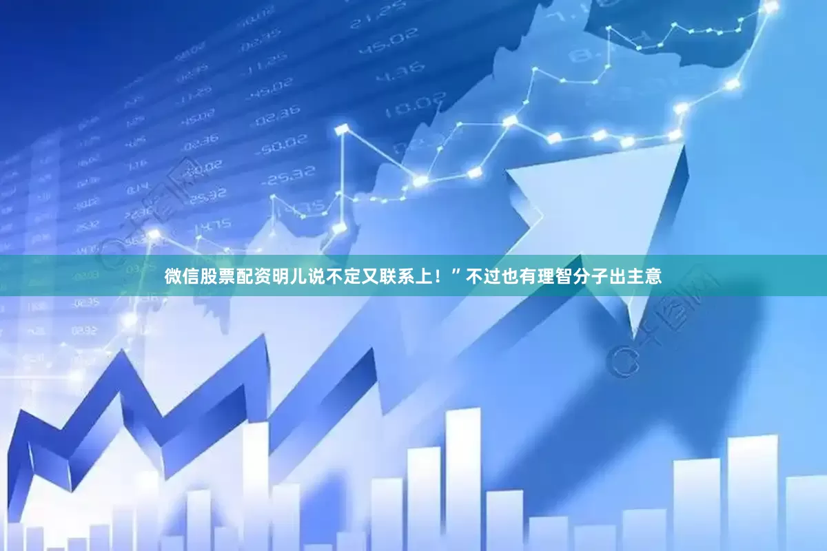 微信股票配资明儿说不定又联系上！”不过也有理智分子出主意