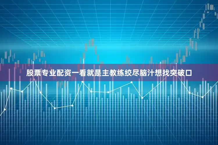股票专业配资一看就是主教练绞尽脑汁想找突破口