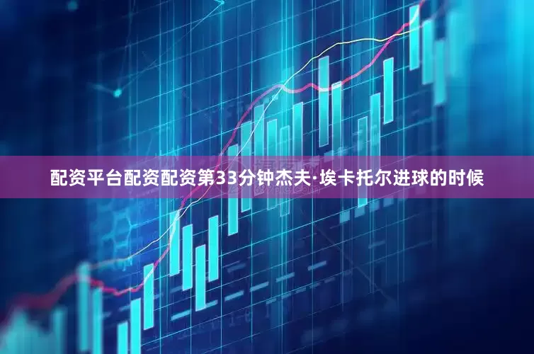 配资平台配资配资第33分钟杰夫·埃卡托尔进球的时候