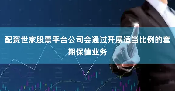 配资世家股票平台公司会通过开展适当比例的套期保值业务