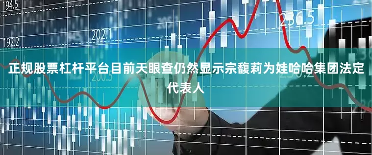 正规股票杠杆平台目前天眼查仍然显示宗馥莉为娃哈哈集团法定代表人