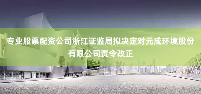 专业股票配资公司　　浙江证监局拟决定对元成环境股份有限公司责令改正