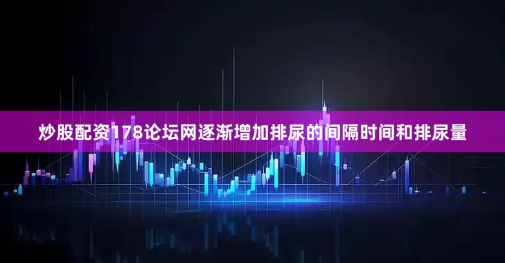 炒股配资178论坛网逐渐增加排尿的间隔时间和排尿量