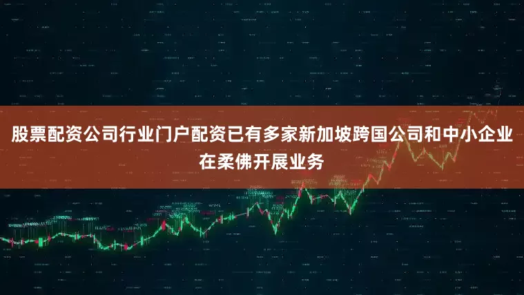 股票配资公司行业门户配资已有多家新加坡跨国公司和中小企业在柔佛开展业务