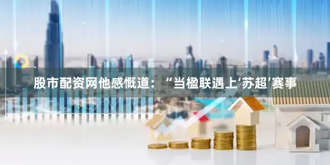 股市配资网他感慨道：“当楹联遇上‘苏超’赛事