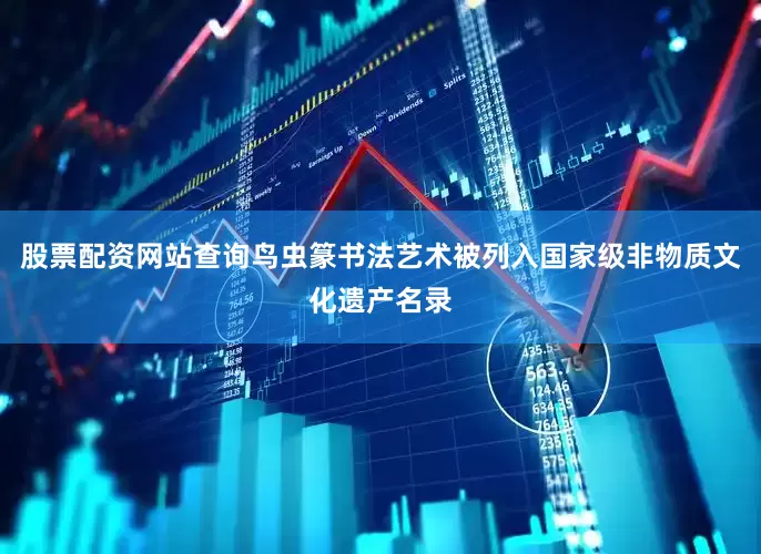 股票配资网站查询鸟虫篆书法艺术被列入国家级非物质文化遗产名录