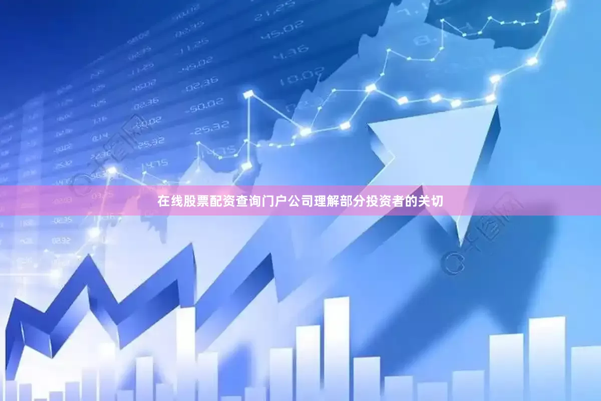 在线股票配资查询门户公司理解部分投资者的关切