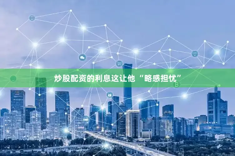炒股配资的利息这让他 “略感担忧”
