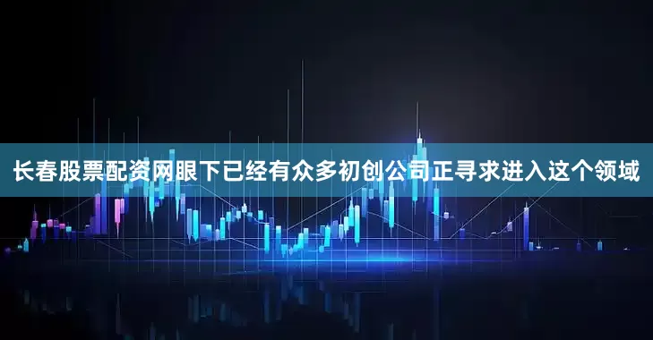长春股票配资网　　眼下已经有众多初创公司正寻求进入这个领域