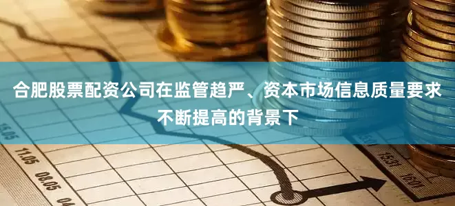 合肥股票配资公司在监管趋严、资本市场信息质量要求不断提高的背景下