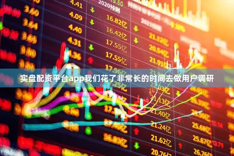 实盘配资平台app我们花了非常长的时间去做用户调研